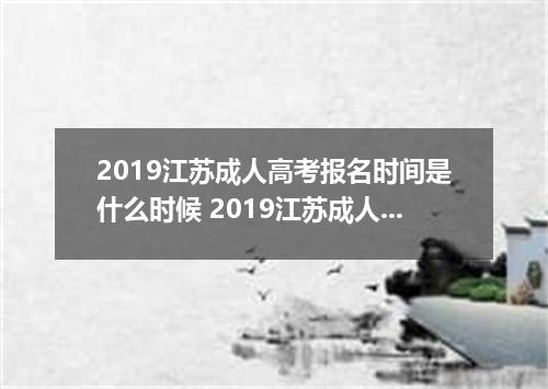 2019江苏成人高考报名时间是什么时候 2019江苏成人高考报名网址入口
