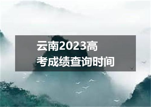 云南2023高考成绩查询时间