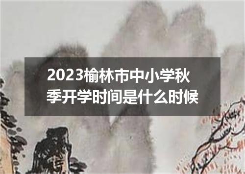 2023榆林市中小学秋季开学时间是什么时候