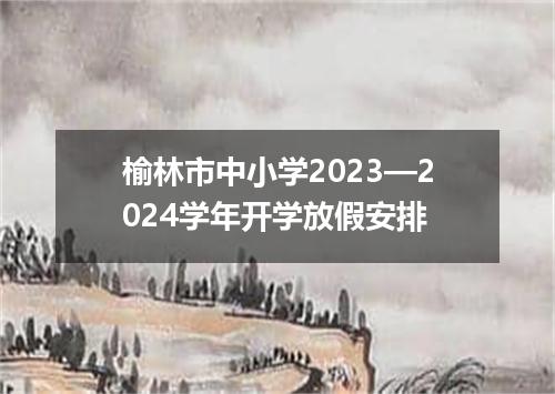 榆林市中小学2023—2024学年开学放假安排