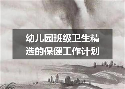 幼儿园班级卫生精选的保健工作计划