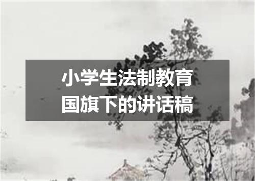 小学生法制教育国旗下的讲话稿