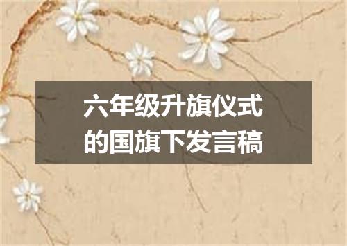 六年级升旗仪式的国旗下发言稿
