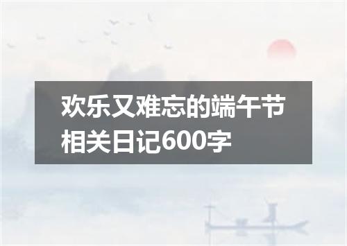欢乐又难忘的端午节相关日记600字