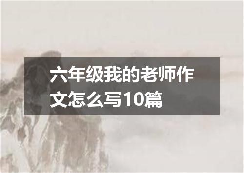 六年级我的老师作文怎么写10篇