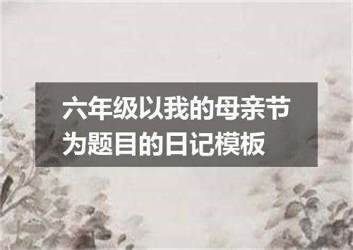 六年级以我的母亲节为题目的日记模板