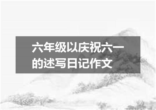 六年级以庆祝六一的述写日记作文
