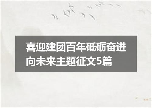 喜迎建团百年砥砺奋进向未来主题征文5篇