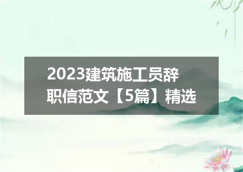2023建筑施工员辞职信范文【5篇】精选