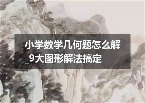 小学数学几何题怎么解_9大图形解法搞定