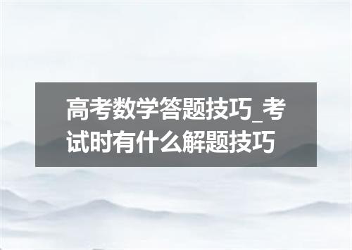 高考数学答题技巧_考试时有什么解题技巧