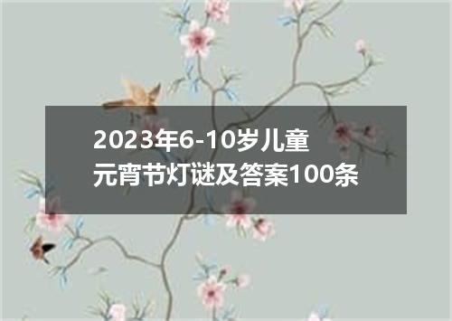 2023年6-10岁儿童元宵节灯谜及答案100条