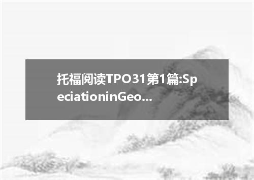 托福阅读TPO31第1篇:SpeciationinGeographicallyIsolatedPop