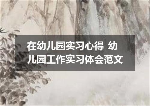 在幼儿园实习心得_幼儿园工作实习体会范文