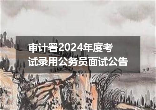 审计署2024年度考试录用公务员面试公告