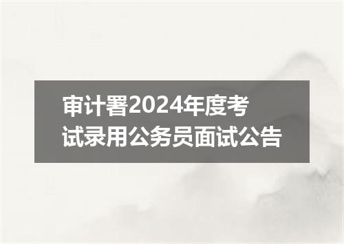 审计署2024年度考试录用公务员面试公告