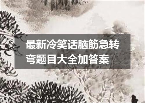 最新冷笑话脑筋急转弯题目大全加答案