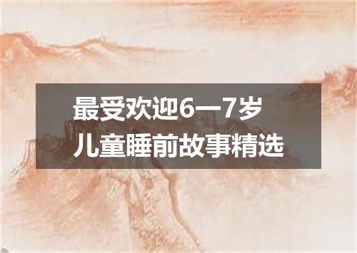 最受欢迎6一7岁儿童睡前故事精选