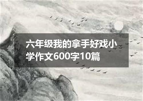 六年级我的拿手好戏小学作文600字10篇