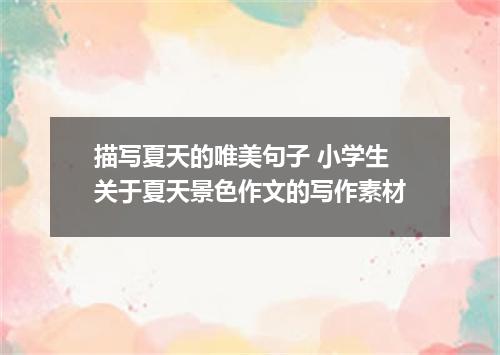 描写夏天的唯美句子 小学生关于夏天景色作文的写作素材
