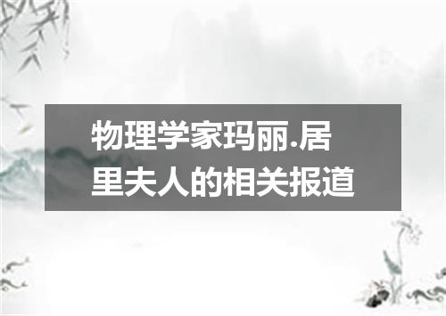 物理学家玛丽.居里夫人的相关报道