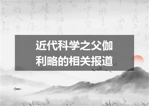 近代科学之父伽利略的相关报道