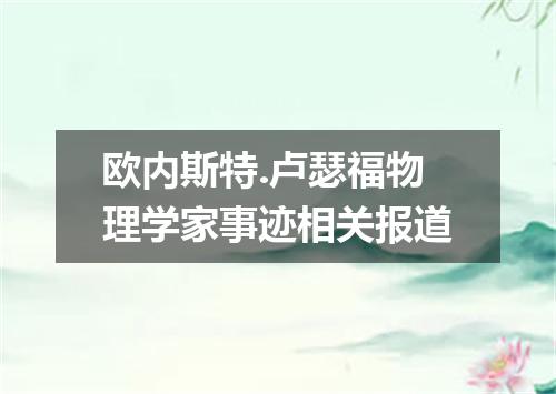 欧内斯特.卢瑟福物理学家事迹相关报道