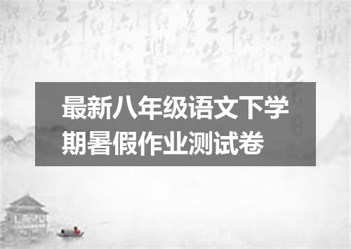 最新八年级语文下学期暑假作业测试卷