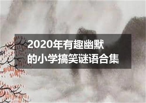 2020年有趣幽默的小学搞笑谜语合集