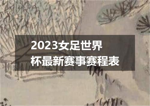 2023女足世界杯最新赛事赛程表