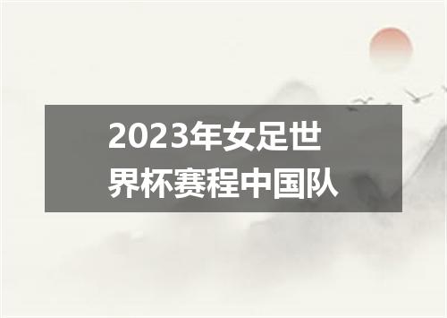 2023年女足世界杯赛程中国队