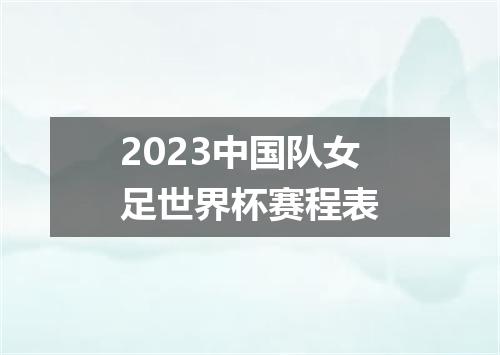 2023中国队女足世界杯赛程表