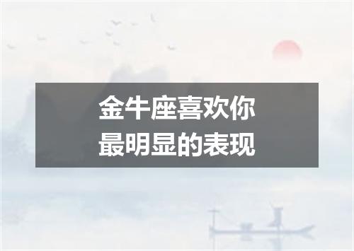 金牛座喜欢你最明显的表现