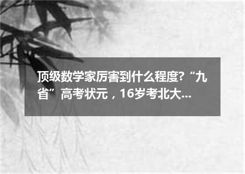 顶级数学家厉害到什么程度?“九省”高考状元，16岁考北大？