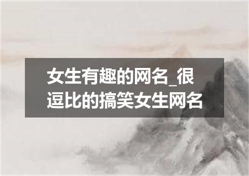 女生有趣的网名_很逗比的搞笑女生网名