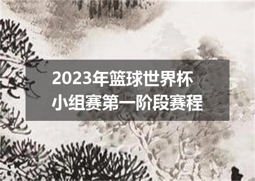 2023年篮球世界杯小组赛第一阶段赛程