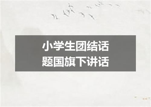 小学生团结话题国旗下讲话