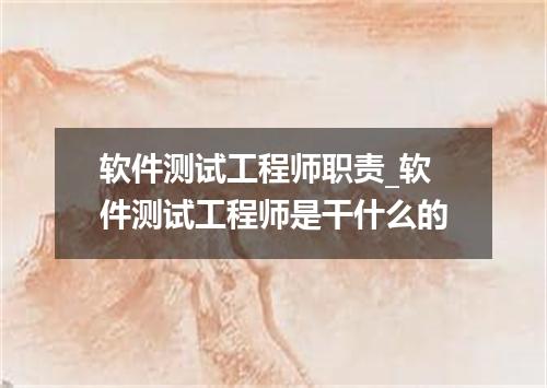 软件测试工程师职责_软件测试工程师是干什么的