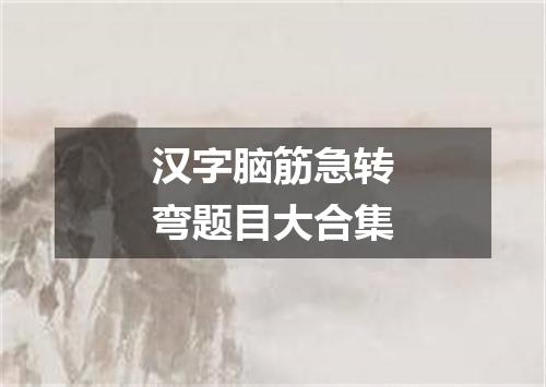 汉字脑筋急转弯题目大合集