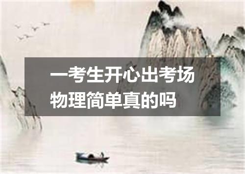 一考生开心出考场物理简单真的吗