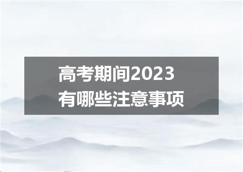 高考期间2023有哪些注意事项