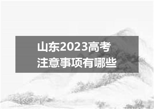 山东2023高考注意事项有哪些