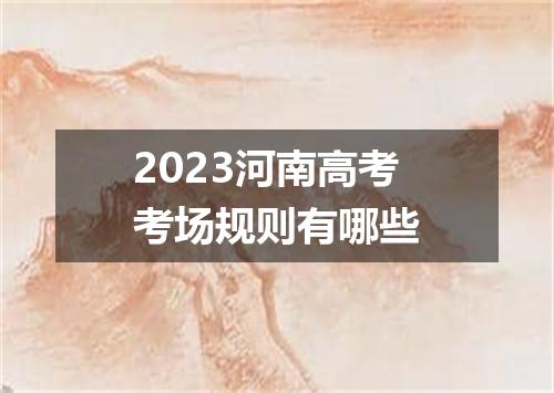 2023河南高考考场规则有哪些
