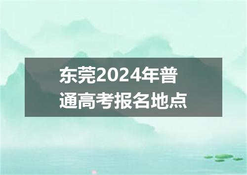 东莞2024年普通高考报名地点