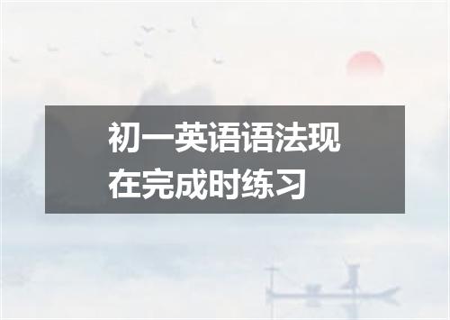 初一英语语法现在完成时练习