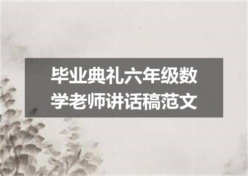 毕业典礼六年级数学老师讲话稿范文