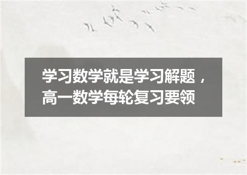 学习数学就是学习解题，高一数学每轮复习要领