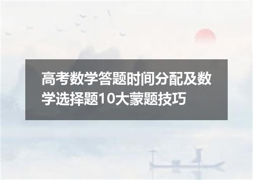 高考数学答题时间分配及数学选择题10大蒙题技巧