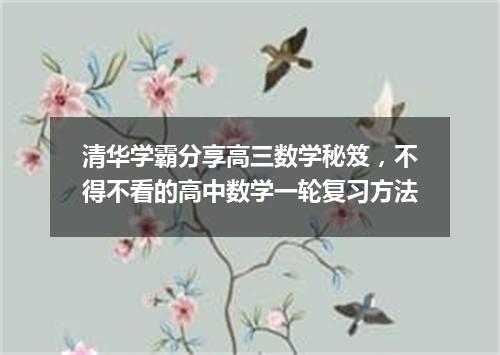清华学霸分享高三数学秘笈，不得不看的高中数学一轮复习方法