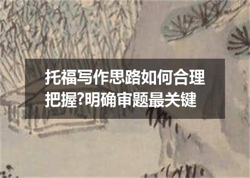 托福写作思路如何合理把握?明确审题最关键